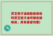 灵芝孢子油抹脸能吸收吗灵芝孢子油可被皮肤吸收，具有美容效果)
