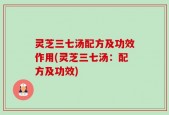 灵芝三七汤配方及功效作用(灵芝三七汤：配方及功效)