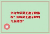 中山大学灵芝孢子粉推荐？选购灵芝孢子粉的几点建议？