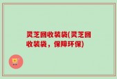灵芝回收装袋(灵芝回收装袋，保障环保)