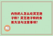 内热的人怎么吃灵芝孢子粉？灵芝孢子粉的食用方法与注意事项？