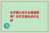 化疗病人吃什么增加营养？化疗之后吃点什么好