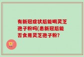 有新冠症状后能喝灵芝孢子粉吗(患新冠后能否食用灵芝孢子粉？