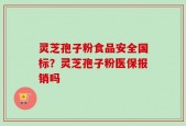 灵芝孢子粉食品安全国标？灵芝孢子粉医保报销吗