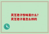 灵芝孢子性味是什么？灵芝孢子是怎么样的