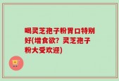 喝灵芝孢子粉胃口特别好(增食欲？灵芝孢子粉大受欢迎)