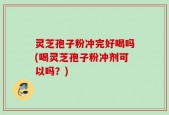 灵芝孢子粉冲完好喝吗(喝灵芝孢子粉冲剂可以吗？)