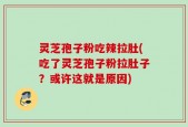 灵芝孢子粉吃辣拉肚(吃了灵芝孢子粉拉肚子？或许这就是原因)