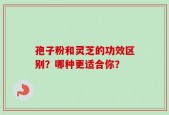 孢子粉和灵芝的功效区别？哪种更适合你？