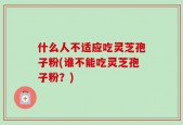 什么人不适应吃灵芝孢子粉(谁不能吃灵芝孢子粉？)