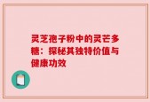 灵芝孢子粉中的灵芒多糖：探秘其独特价值与健康功效