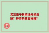 灵芝孢子粉麻油外搽皮肤？神奇的美容秘籍？