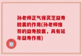 孙老师正气保灵芝益寿胶囊的作用(孙老师推荐的益寿胶囊，具有延年益寿作用)