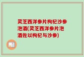灵芝西洋参片枸杞沙参泡酒(灵芝西洋参片泡酒佐以枸杞与沙参)