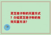 灵芝孢子粉的灭菌方式？介绍灵芝孢子粉的有效灭菌方法？