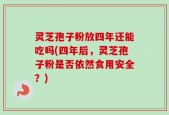 灵芝孢子粉放四年还能吃吗(四年后，灵芝孢子粉是否依然食用安全？)