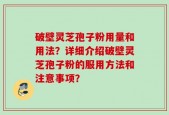 破壁灵芝孢子粉用量和用法？详细介绍破壁灵芝孢子粉的服用方法和注意事项？