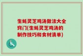 生蚝灵芝鸡汤做法大全窍门(生蚝灵芝鸡汤的制作技巧和食材清单)