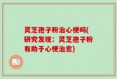 灵芝孢子粉治心梗吗(研究发现：灵芝孢子粉有助于心梗治愈)