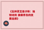 《五种灵芝孢子粉：独特功效 健康养生的优质选择》