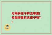无锡买孢子粉去哪里(无锡哪里有卖孢子粉？)