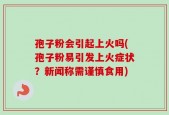 孢子粉会引起上火吗(孢子粉易引发上火症状？新闻称需谨慎食用)