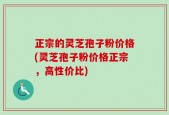 正宗的灵芝孢子粉价格(灵芝孢子粉价格正宗，高性价比)
