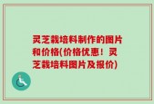 灵芝栽培料制作的图片和价格(价格优惠！灵芝栽培料图片及报价)
