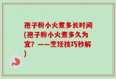 孢子粉小火煮多长时间(孢子粉小火煮多久为宜？——烹饪技巧秒解)