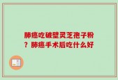 肺癌吃破壁灵芝孢子粉？肺癌手术后吃什么好