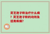灵芝孢子粉治疗什么病？灵芝孢子粉的功效及适用疾病？