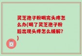 灵芝孢子粉喝完头疼怎么办(喝了灵芝孢子粉后出现头疼怎么缓解？)