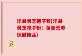 洋县灵芝孢子粉(洋县灵芝孢子粉：菌类营养保健佳品)