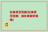 红参灵芝花胶(红参灵芝花胶：滋补美容好滋味)