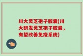 川大灵芝孢子胶囊(川大研发灵芝孢子胶囊，有望改善免疫系统)