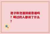 孢子粉泡酒到底靠谱吗？喝过的人都说了什么？