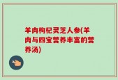 羊肉枸杞灵芝人参(羊肉与四宝营养丰富的营养汤)