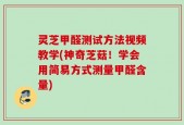 灵芝甲醛测试方法视频教学(神奇芝菇！学会用简易方式测量甲醛含量)
