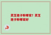 灵芝孢子粉哪家？灵芝孢子粉哪家好