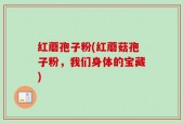 红蘑孢子粉(红蘑菇孢子粉，我们身体的宝藏)