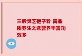 三般灵芝孢子粉 高品质养生之选营养丰富功效多