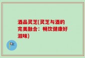 酒品灵芝(灵芝与酒的完美融合：畅饮健康好滋味)