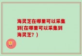 海灵芝在哪里可以采集到(在哪里可以采集到海灵芝？)
