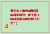 灵芝孢子粉大剂量(最新科学研究：灵芝孢子粉超剂量有哪些惊人好处？)