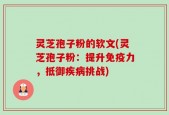灵芝孢子粉的软文(灵芝孢子粉：提升免疫力，抵御疾病挑战)