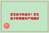 灵芝孢子粉南方？灵芝孢子粉哪里的产地最好