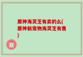 原神海灵芝有卖的么(原神新宠物海灵芝有售)