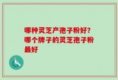 哪种灵芝产孢子粉好？哪个牌子的灵芝孢子粉最好