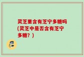 灵芝里含有芝宁多糖吗(灵芝中是否含有芝宁多糖？)