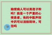 脑梗病人可以用孢子粉吗？我是一个严重的心梗患者，有的中医声称中药可以消除斑块，可信吗